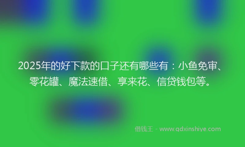 2025年的好下款的口子还有哪些有：小鱼免审、零花罐、魔法速借、享来花、信贷钱包等。