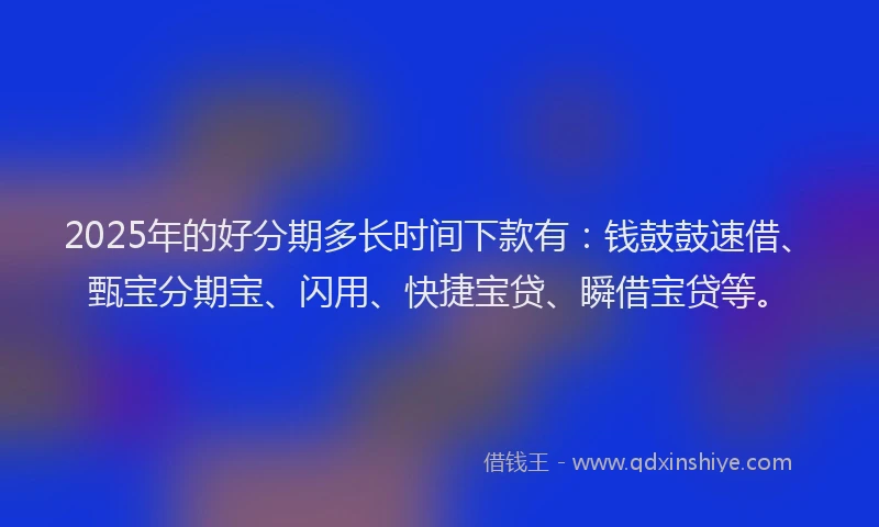 2025年的好分期多长时间下款有：钱鼓鼓速借、甄宝分期宝、闪用、快捷宝贷、瞬借宝贷等。