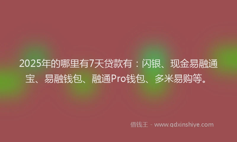 2025年的哪里有7天贷款有：闪银、现金易融通宝、易融钱包、融通Pro钱包、多米易购等。