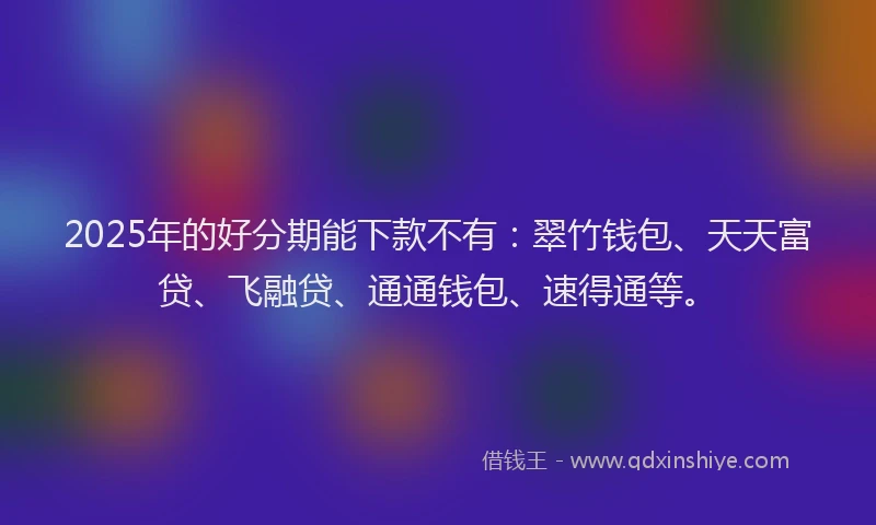 2025年的好分期能下款不有：翠竹钱包、天天富贷、飞融贷、通通钱包、速得通等。