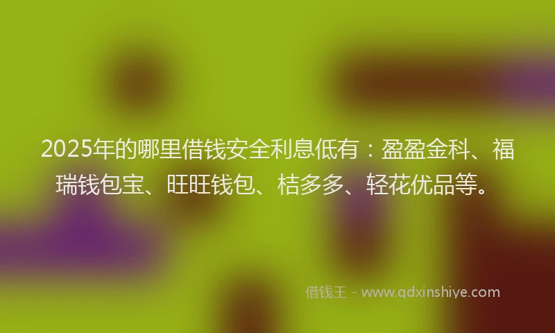 2025年的哪里借钱安全利息低有：盈盈金科、福瑞钱包宝、旺旺钱包、桔多多、轻花优品等。