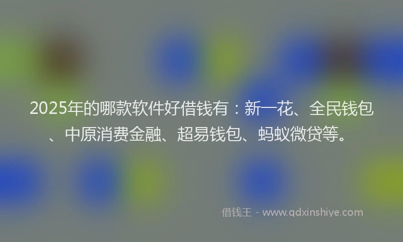 2025年的哪款软件好借钱有：新一花、全民钱包、中原消费金融、超易钱包、蚂蚁微贷等。