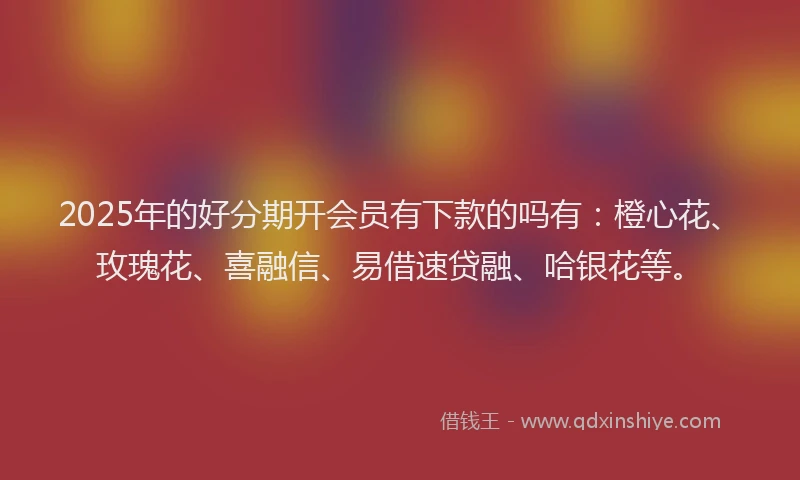 2025年的好分期开会员有下款的吗有：橙心花、玫瑰花、喜融信、易借速贷融、哈银花等。