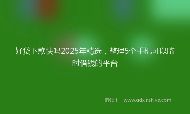 好贷下款快吗2025年精选，整理5个手机可以临时借钱的平台