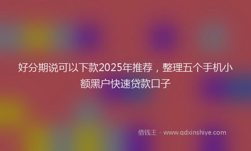 好分期说可以下款2025年推荐，整理五个手机小额黑户快速贷款口子
