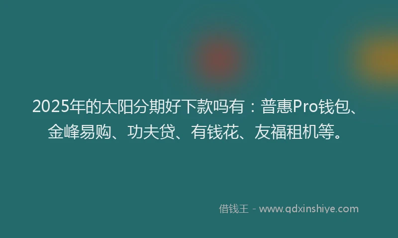 2025年的太阳分期好下款吗有：普惠Pro钱包、金峰易购、功夫贷、有钱花、友福租机等。