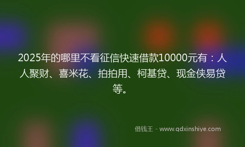 2025年的哪里不看征信快速借款10000元有：人人聚财、喜米花、拍拍用、柯基贷、现金侠易贷等。