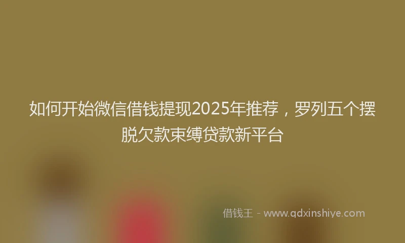 如何开始微信借钱提现2025年推荐，罗列五个摆脱欠款束缚贷款新平台