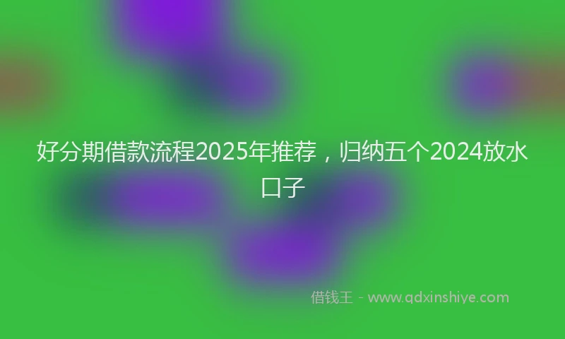 好分期借款流程2025年推荐，归纳五个2024放水口子