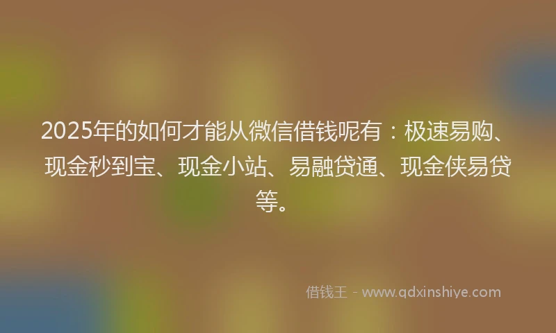 2025年的如何才能从微信借钱呢有：极速易购、现金秒到宝、现金小站、易融贷通、现金侠易贷等。