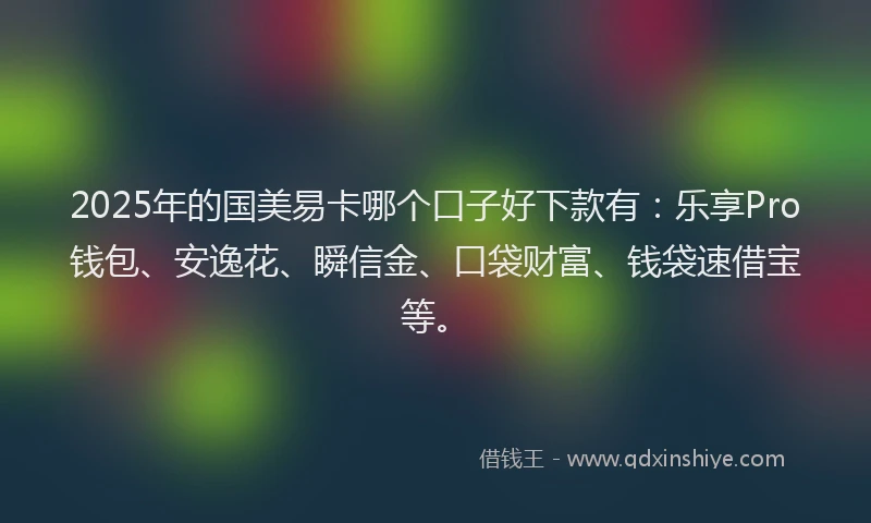 2025年的国美易卡哪个口子好下款有：乐享Pro钱包、安逸花、瞬信金、口袋财富、钱袋速借宝等。