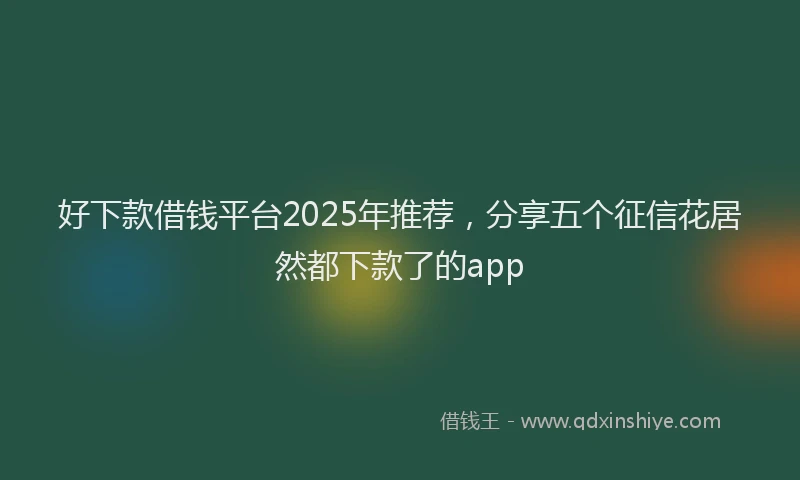 好下款借钱平台2025年推荐，分享五个征信花居然都下款了的app