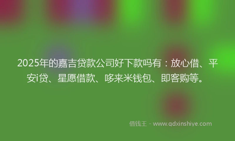 2025年的嘉吉贷款公司好下款吗有：放心借、平安i贷、星愿借款、哆来米钱包、即客购等。