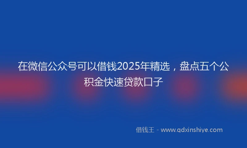 在微信公众号可以借钱2025年精选，盘点五个公积金快速贷款口子
