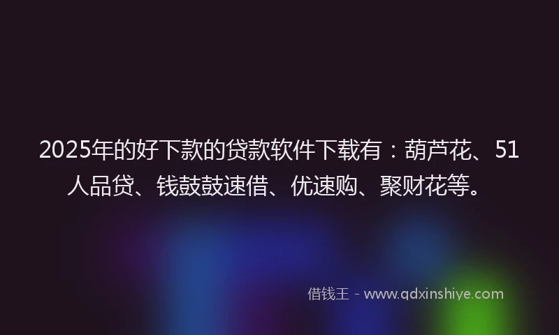 2025年的好下款的贷款软件下载有：葫芦花、51人品贷、钱鼓鼓速借、优速购、聚财花等。