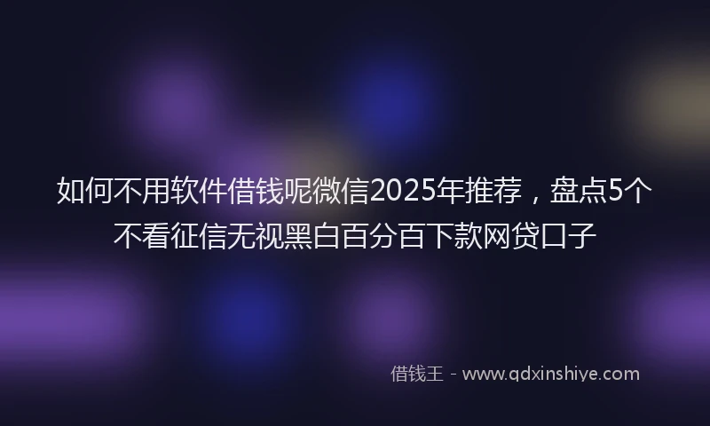 如何不用软件借钱呢微信2025年推荐，盘点5个不看征信无视黑白百分百下款网贷口子