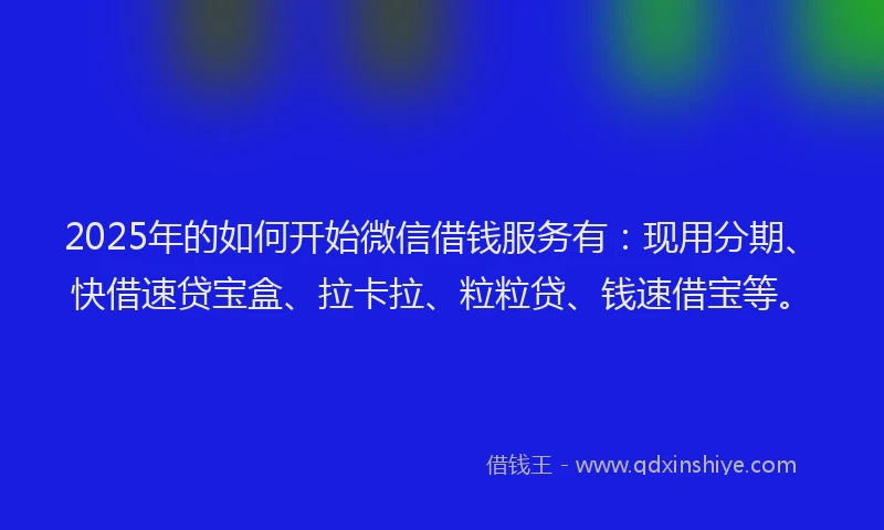2025年的如何开始微信借钱服务有：现用分期、快借速贷宝盒、拉卡拉、粒粒贷、钱速借宝等。