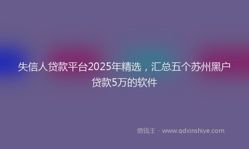 失信人贷款平台2025年精选，汇总五个苏州黑户贷款5万的软件