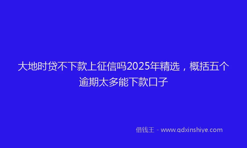 大地时贷不下款上征信吗2025年精选，概括五个逾期太多能下款口子