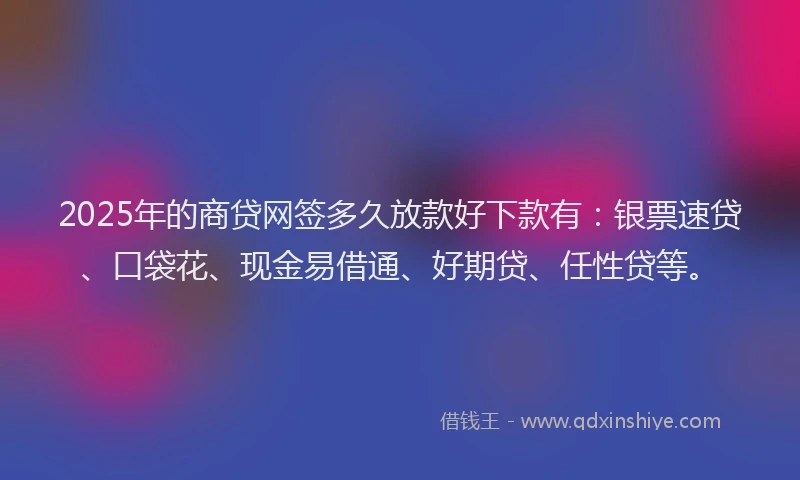 2025年的商贷网签多久放款好下款有：银票速贷、口袋花、现金易借通、好期贷、任性贷等。