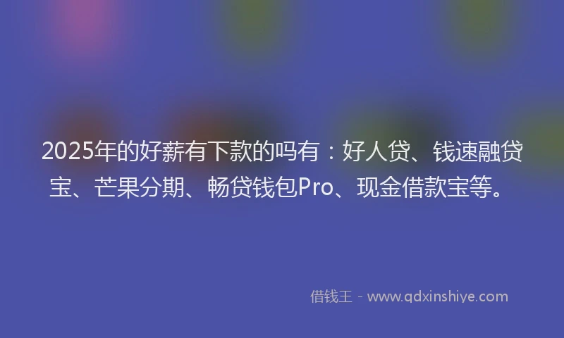 2025年的好薪有下款的吗有：好人贷、钱速融贷宝、芒果分期、畅贷钱包Pro、现金借款宝等。