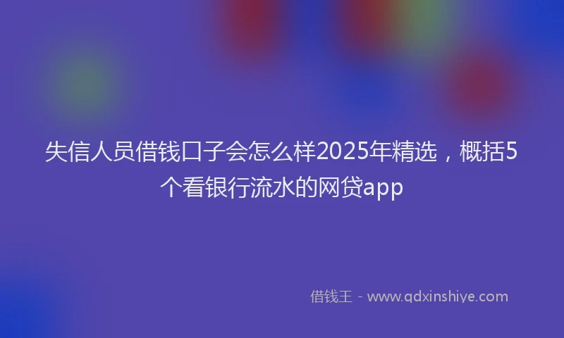 失信人员借钱口子会怎么样2025年精选，概括5个看银行流水的网贷app