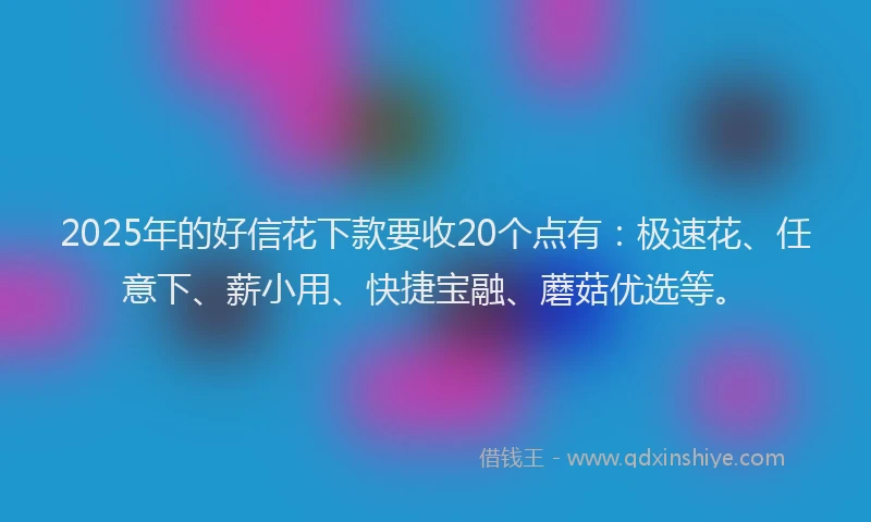 2025年的好信花下款要收20个点有：极速花、任意下、薪小用、快捷宝融、蘑菇优选等。