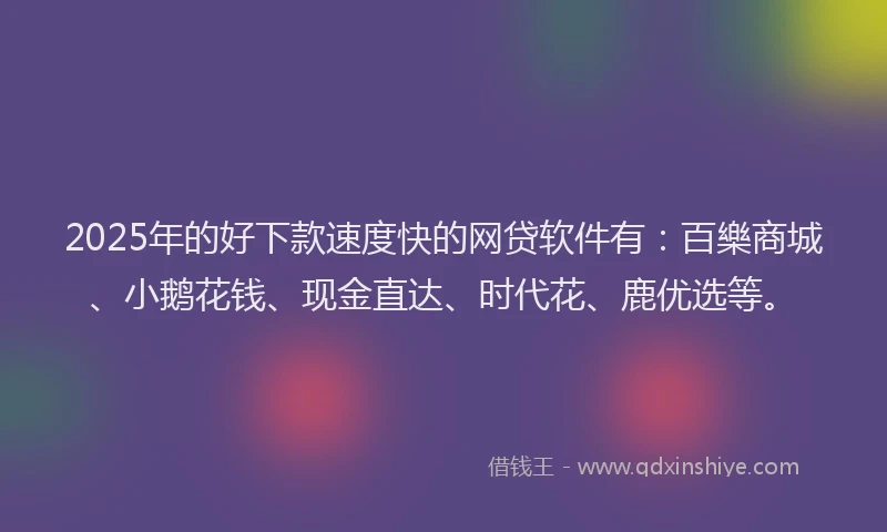 2025年的好下款速度快的网贷软件有：百樂商城、小鹅花钱、现金直达、时代花、鹿优选等。