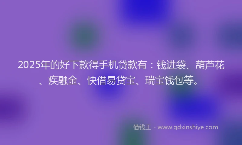 2025年的好下款得手机贷款有：钱进袋、葫芦花、疾融金、快借易贷宝、瑞宝钱包等。