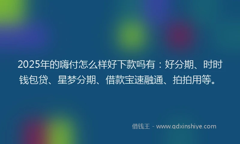 2025年的嗨付怎么样好下款吗有：好分期、时时钱包贷、星梦分期、借款宝速融通、拍拍用等。