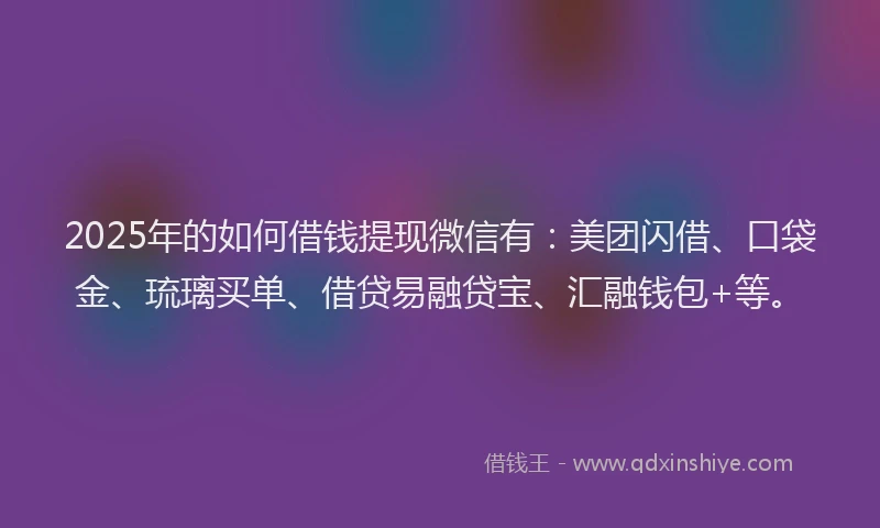 2025年的如何借钱提现微信有：美团闪借、口袋金、琉璃买单、借贷易融贷宝、汇融钱包+等。