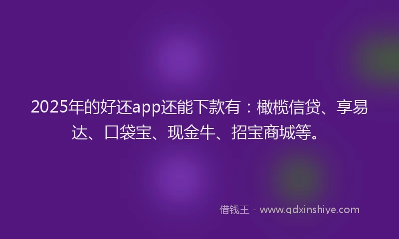 2025年的好还app还能下款有：橄榄信贷、享易达、口袋宝、现金牛、招宝商城等。