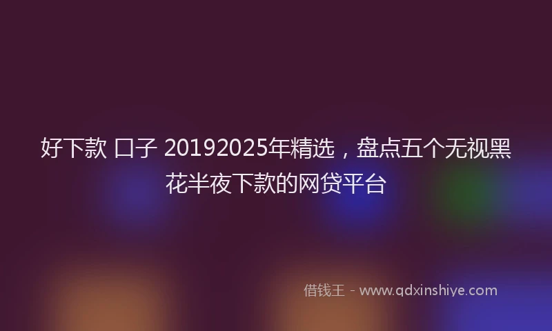 好下款 口子 20192025年精选，盘点五个无视黑花半夜下款的网贷平台