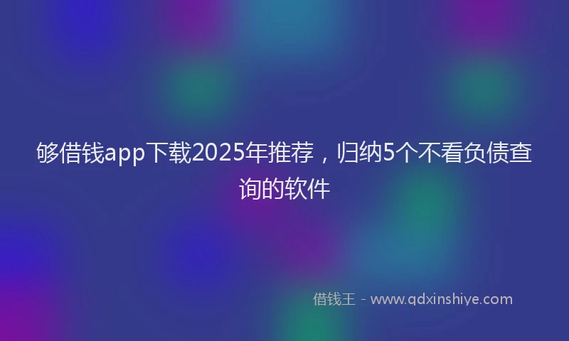 够借钱app下载2025年推荐，归纳5个不看负债查询的软件