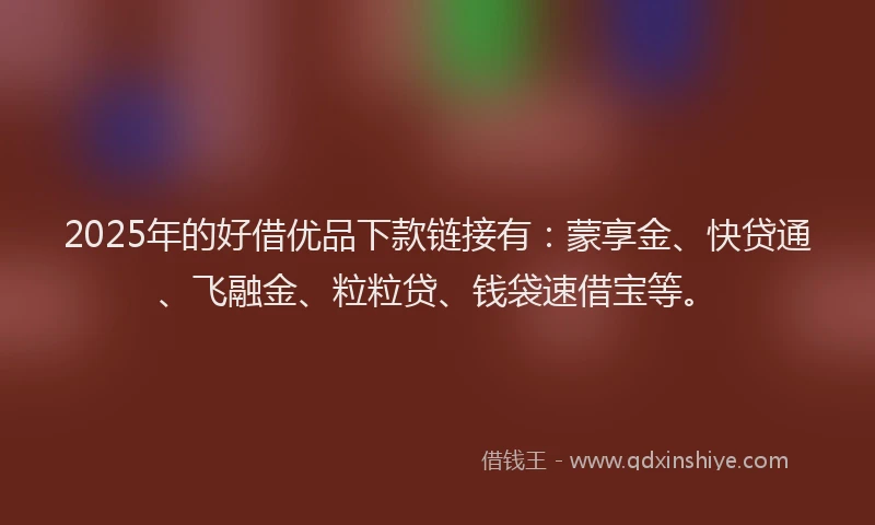 2025年的好借优品下款链接有：蒙享金、快贷通、飞融金、粒粒贷、钱袋速借宝等。