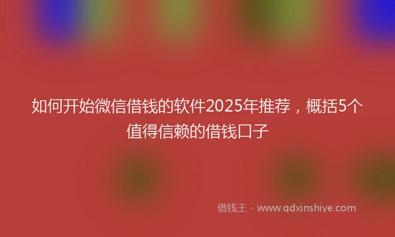 如何开始微信借钱的软件2025年推荐，概括5个值得信赖的借钱口子