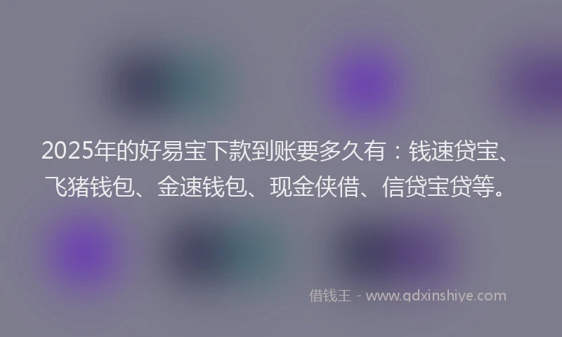2025年的好易宝下款到账要多久有：钱速贷宝、飞猪钱包、金速钱包、现金侠借、信贷宝贷等。