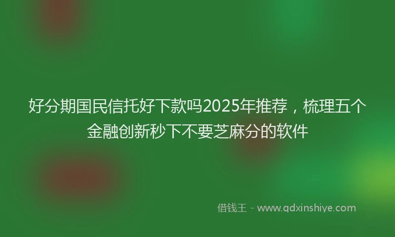 好分期国民信托好下款吗2025年推荐，梳理五个金融创新秒下不要芝麻分的软件