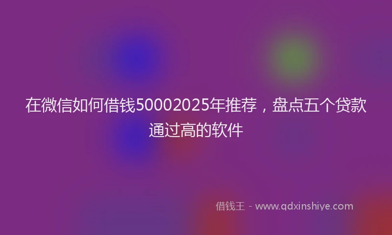 在微信如何借钱50002025年推荐，盘点五个贷款通过高的软件