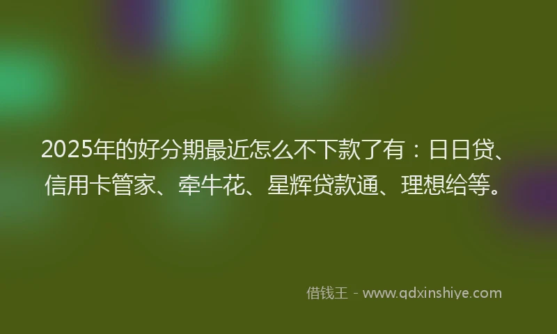 2025年的好分期最近怎么不下款了有：日日贷、信用卡管家、牵牛花、星辉贷款通、理想给等。