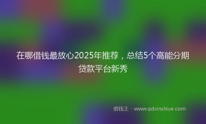 在哪借钱最放心2025年推荐，总结5个高能分期贷款平台新秀