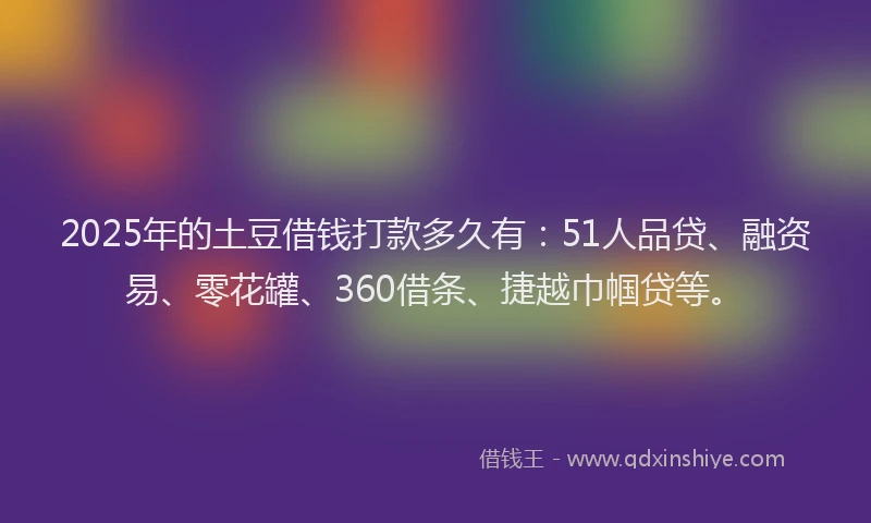 2025年的土豆借钱打款多久有：51人品贷、融资易、零花罐、360借条、捷越巾帼贷等。