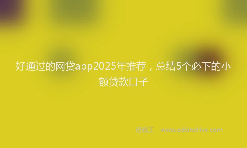 好通过的网贷app2025年推荐，总结5个必下的小额贷款口子