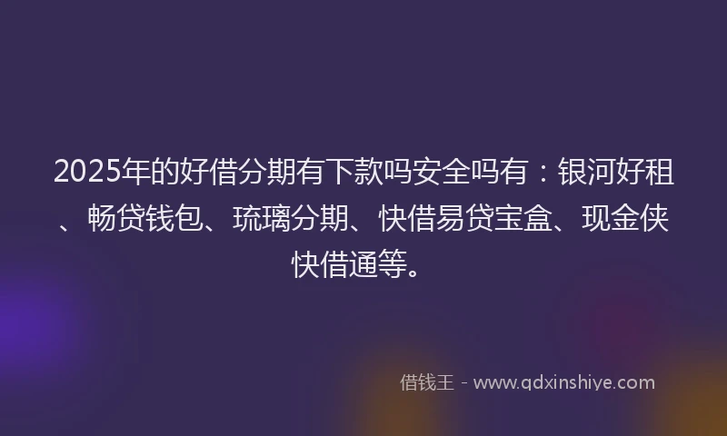 2025年的好借分期有下款吗安全吗有：银河好租、畅贷钱包、琉璃分期、快借易贷宝盒、现金侠快借通等。