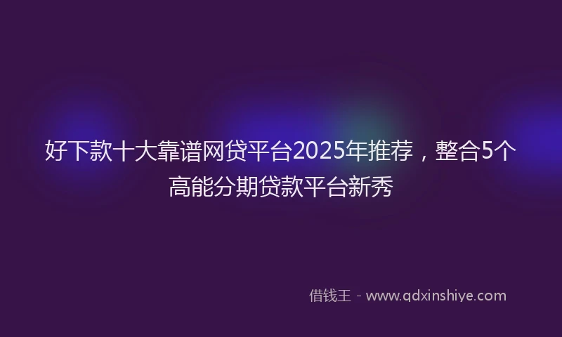 好下款十大靠谱网贷平台2025年推荐，整合5个高能分期贷款平台新秀