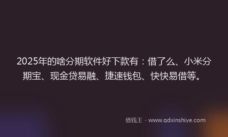 2025年的啥分期软件好下款有：借了么、小米分期宝、现金贷易融、捷速钱包、快快易借等。