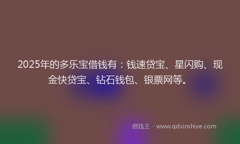 2025年的多乐宝借钱有：钱速贷宝、星闪购、现金快贷宝、钻石钱包、银票网等。