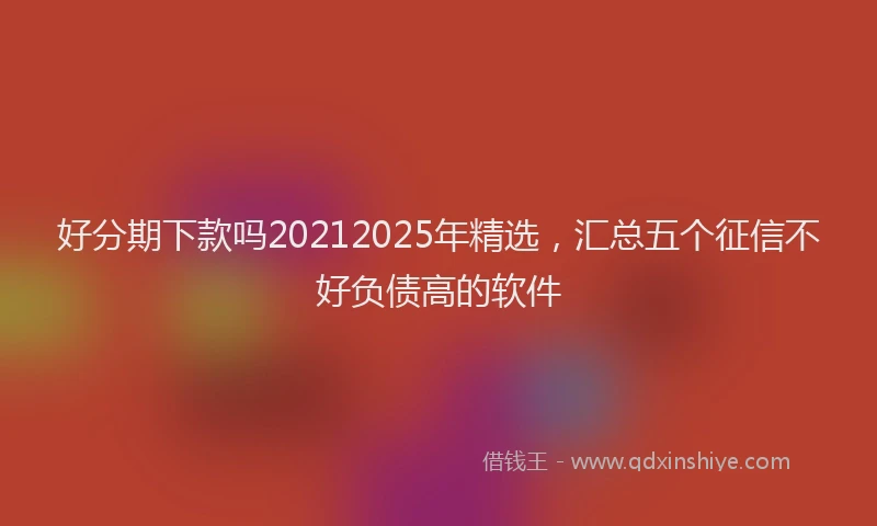 好分期下款吗20212025年精选，汇总五个征信不好负债高的软件