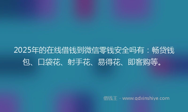 2025年的在线借钱到微信零钱安全吗有：畅贷钱包、口袋花、射手花、易得花、即客购等。
