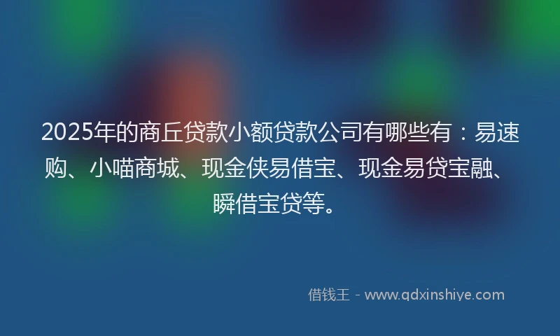 2025年的商丘贷款小额贷款公司有哪些有：易速购、小喵商城、现金侠易借宝、现金易贷宝融、瞬借宝贷等。
